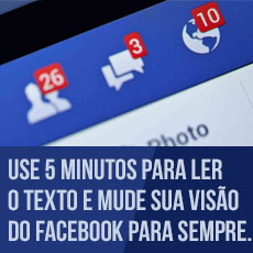 Use 5 minutos para ler o texto e mude sua visão do Facebook para sempre.
